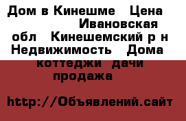 Дом в Кинешме › Цена ­ 2 550 000 - Ивановская обл., Кинешемский р-н Недвижимость » Дома, коттеджи, дачи продажа   